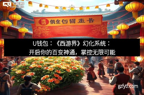 U钱包：《西游界》幻化系统：开启你的百变神通，掌控无限可能